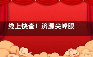 线上快查！济源尖峰眼科医院上班时间：周一至周日早八晚五|详情以医院通知为准